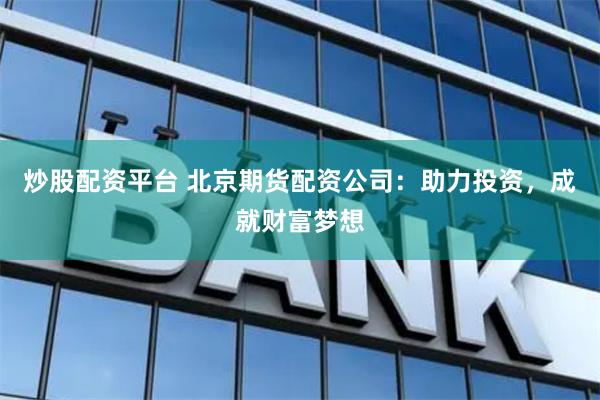 炒股配資平臺 北京期貨配資公司：助力投資，成就財富夢想
