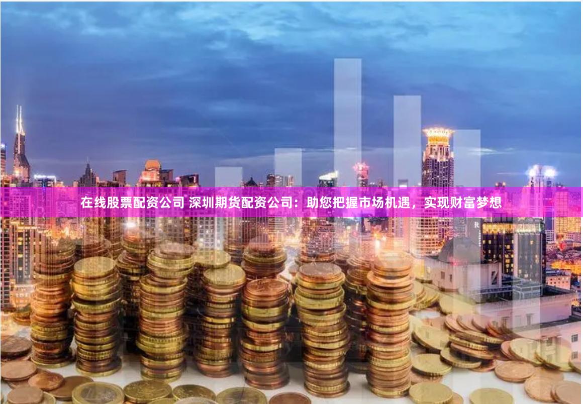 在線股票配資公司 深圳期貨配資公司：助您把握市場機(jī)遇，實(shí)現(xiàn)財富夢想