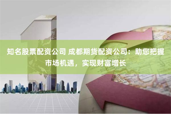 知名股票配資公司 成都期貨配資公司：助您把握市場機遇，實現(xiàn)財富增長