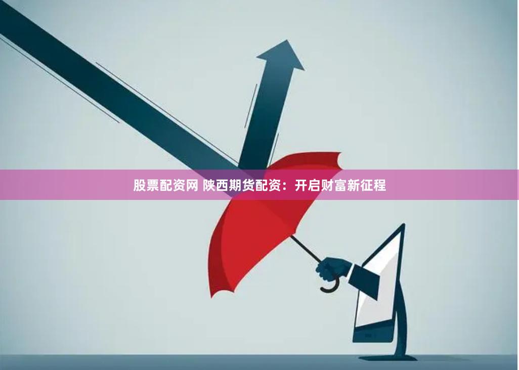 股票配資網 陜西期貨配資：開啟財富新征程