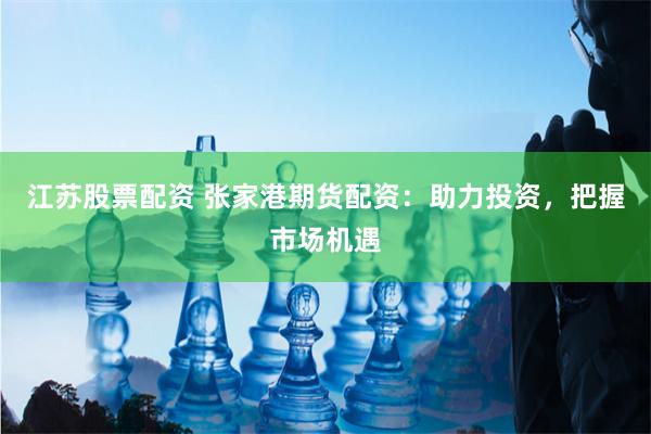 江蘇股票配資 張家港期貨配資：助力投資，把握市場機遇