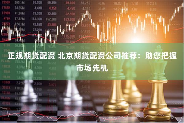 正規期貨配資 北京期貨配資公司推薦：助您把握市場先機