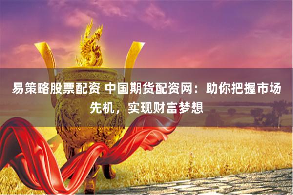 易策略股票配资 中国期货配资网：助你把握市场先机，实现财富梦想