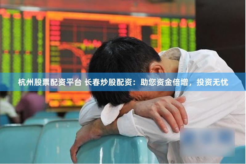 杭州股票配資平臺 長春炒股配資：助您資金倍增，投資無憂