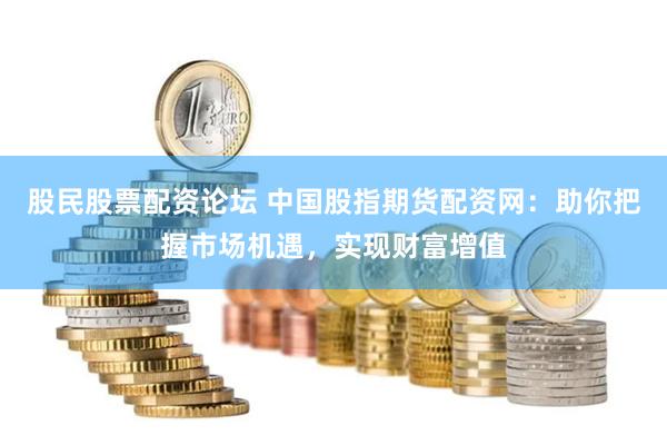 股民股票配資論壇 中國股指期貨配資網：助你把握市場機遇，實現財富增值