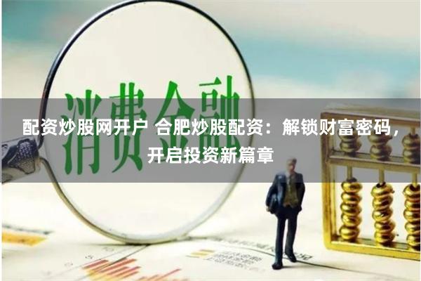 配資炒股網開戶 合肥炒股配資：解鎖財富密碼，開啟投資新篇章