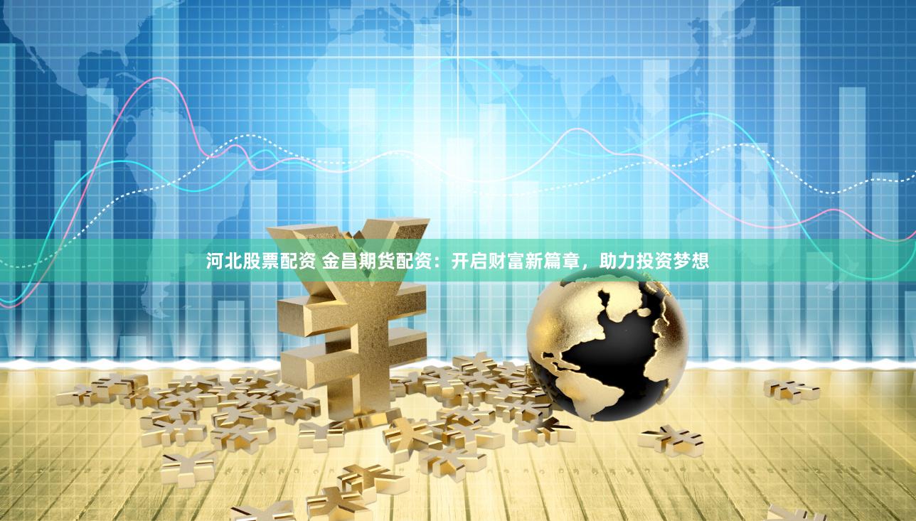 河北股票配資 金昌期貨配資：開(kāi)啟財(cái)富新篇章，助力投資夢(mèng)想