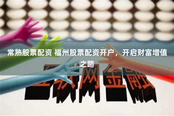 常熟股票配資 福州股票配資開戶，開啟財富增值之路