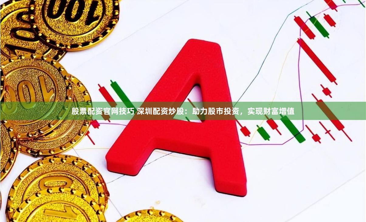 股票配資官網(wǎng)技巧 深圳配資炒股：助力股市投資，實(shí)現(xiàn)財(cái)富增值