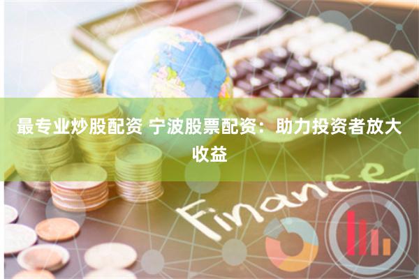 最專業炒股配資 寧波股票配資：助力投資者放大收益