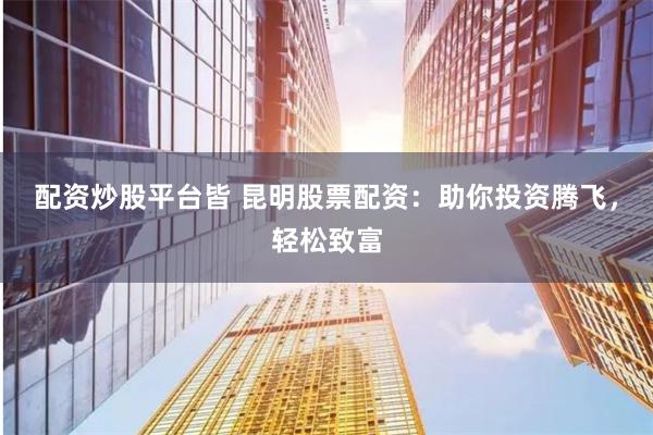 配資炒股平臺(tái)皆 昆明股票配資：助你投資騰飛，輕松致富