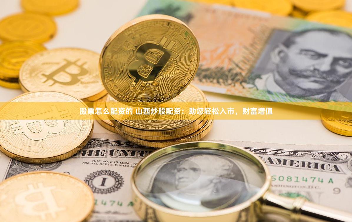 股票怎么配資的 山西炒股配資：助您輕松入市，財富增值
