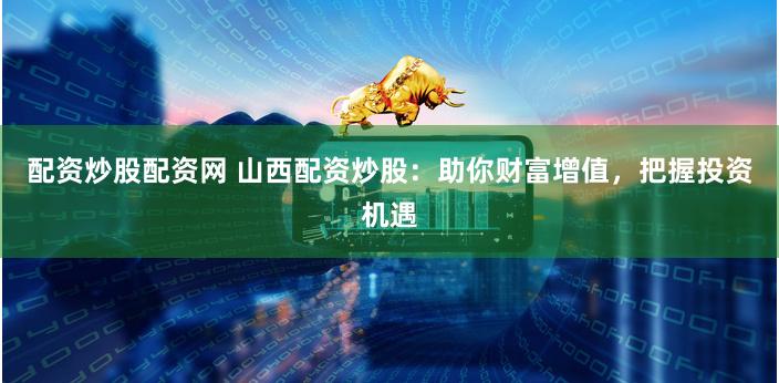 配資炒股配資網 山西配資炒股：助你財富增值，把握投資機遇