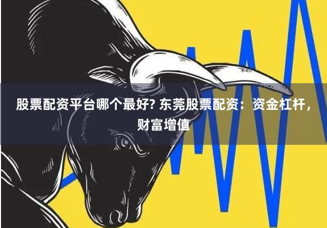 股票配資平臺哪個最好? 東莞股票配資：資金杠桿，財富增值