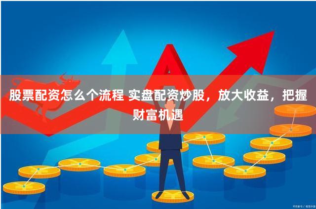 股票配資怎么個流程 實盤配資炒股，放大收益，把握財富機遇