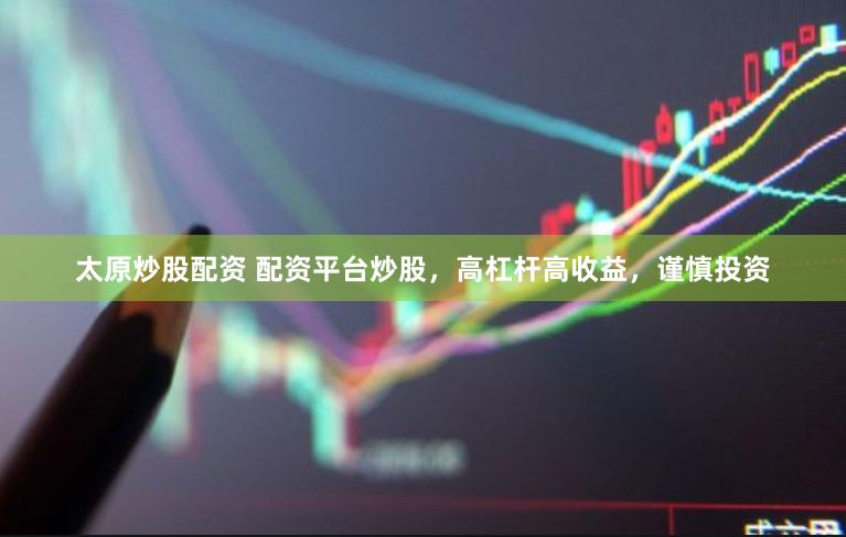 太原炒股配資 配資平臺炒股，高杠桿高收益，謹慎投資