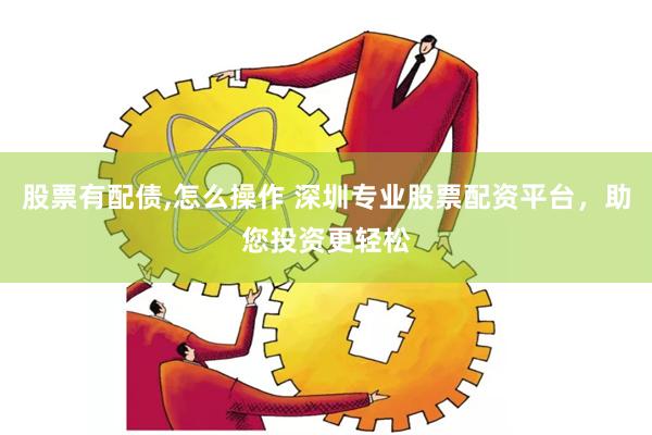 股票有配債,怎么操作 深圳專業(yè)股票配資平臺，助您投資更輕松