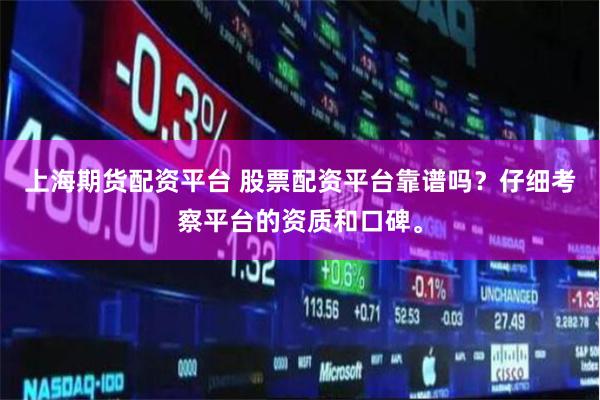 上海期貨配資平臺 股票配資平臺靠譜嗎？仔細考察平臺的資質和口碑。