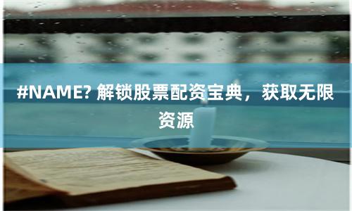 #NAME? 解鎖股票配資寶典，獲取無限資源
