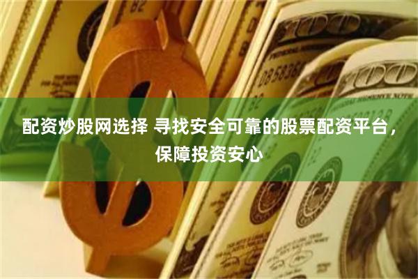 配資炒股網(wǎng)選擇 尋找安全可靠的股票配資平臺(tái)，保障投資安心