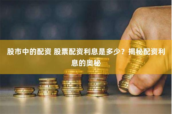 股市中的配資 股票配資利息是多少？揭秘配資利息的奧秘