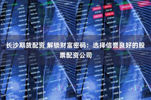 長沙期貨配資 解鎖財富密碼：選擇信譽良好的股票配資公司