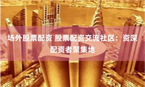 場外股票配資 股票配資交流社區(qū)：資深配資者聚集地