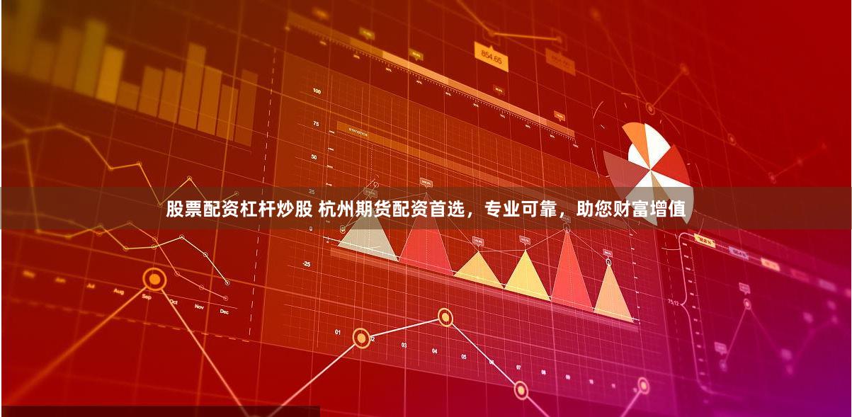 股票配資杠桿炒股 杭州期貨配資首選，專業可靠，助您財富增值