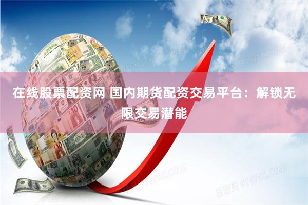 在線股票配資網 國內期貨配資交易平臺：解鎖無限交易潛能