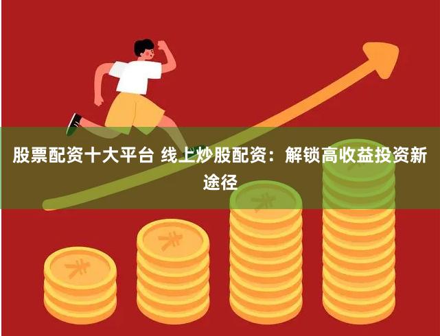 股票配資十大平臺 線上炒股配資：解鎖高收益投資新途徑