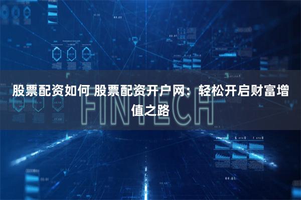 股票配資如何 股票配資開戶網：輕松開啟財富增值之路