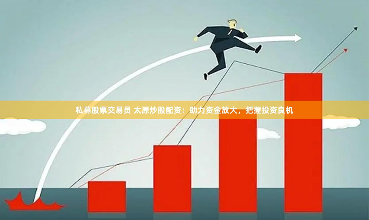 私募股票交易員 太原炒股配資：助力資金放大，把握投資良機