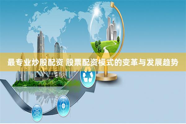 最專業(yè)炒股配資 股票配資模式的變革與發(fā)展趨勢(shì)