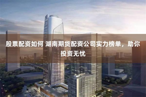 股票配資如何 湖南期貨配資公司實力榜單，助你投資無憂