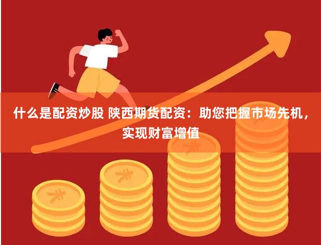 什么是配資炒股 陜西期貨配資：助您把握市場(chǎng)先機(jī)，實(shí)現(xiàn)財(cái)富增值