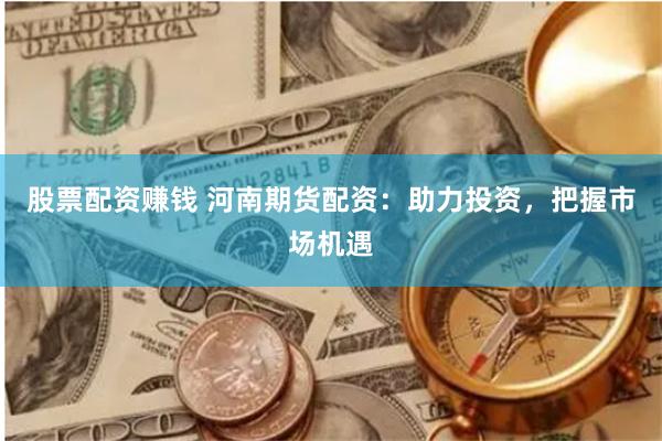 股票配資賺錢(qián) 河南期貨配資：助力投資，把握市場(chǎng)機(jī)遇