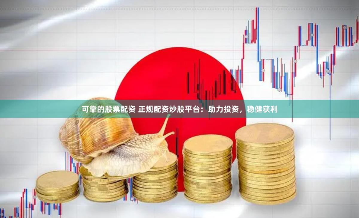 可靠的股票配資 正規配資炒股平臺：助力投資，穩健獲利