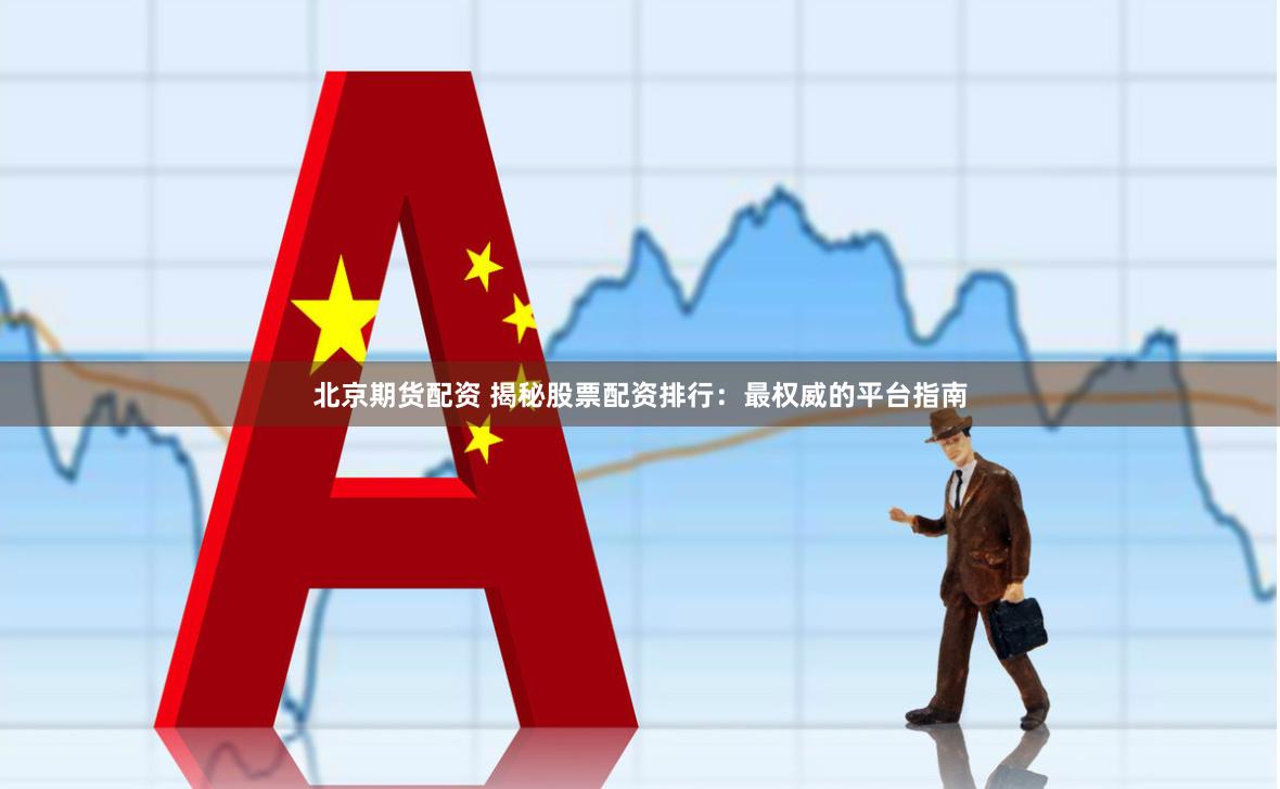 北京期貨配資 揭秘股票配資排行：最權威的平臺指南