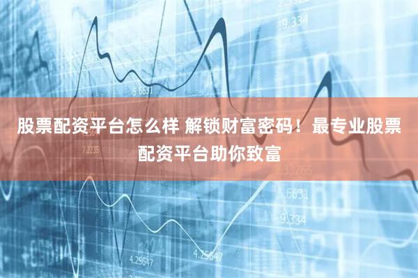 股票配资平台怎么样 解锁财富密码！最专业股票配资平台助你致富