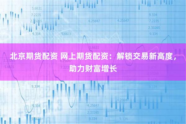 北京期貨配資 網(wǎng)上期貨配資：解鎖交易新高度，助力財(cái)富增長