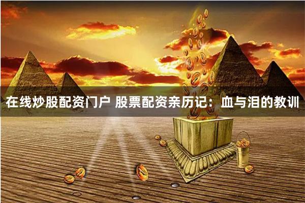 在线炒股配资门户 股票配资亲历记：血与泪的教训