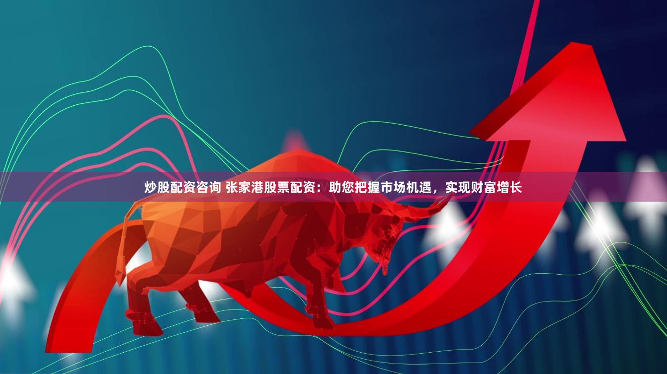 炒股配資咨詢 張家港股票配資：助您把握市場機遇，實現財富增長