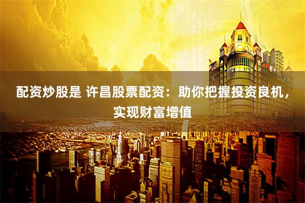 配資炒股是 許昌股票配資：助你把握投資良機(jī)，實(shí)現(xiàn)財(cái)富增值
