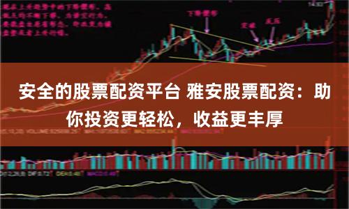 安全的股票配資平臺(tái) 雅安股票配資：助你投資更輕松，收益更豐厚