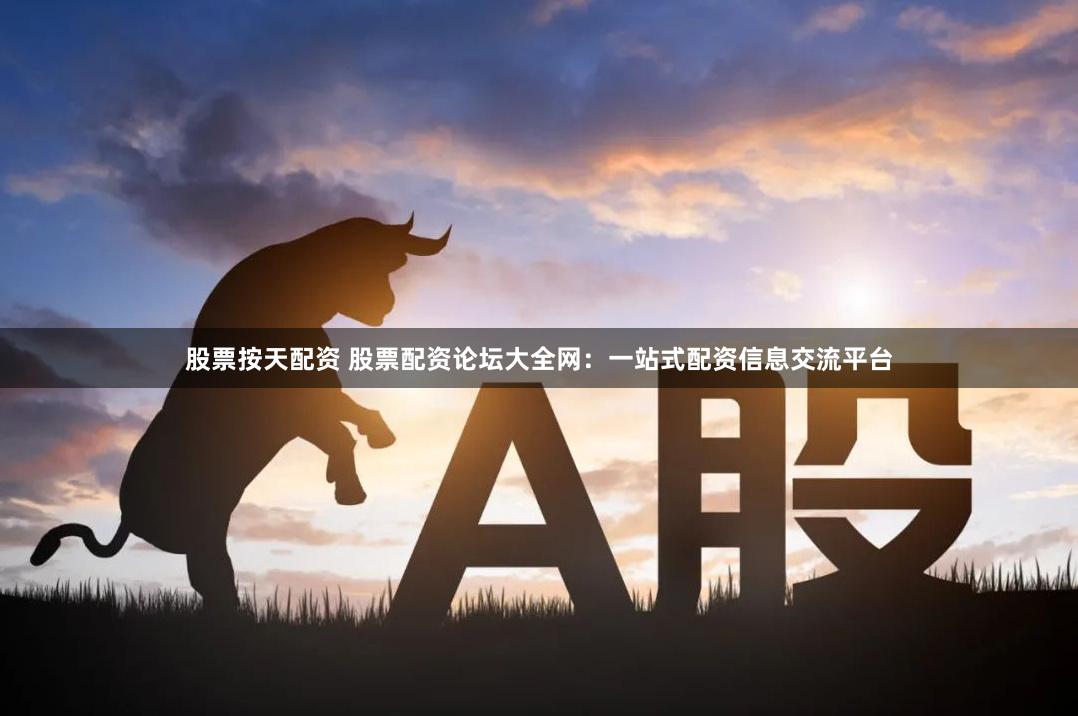 股票按天配資 股票配資論壇大全網：一站式配資信息交流平臺