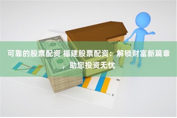 可靠的股票配資 福建股票配資：解鎖財富新篇章，助您投資無憂