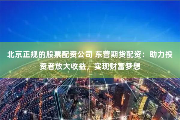 北京正規的股票配資公司 東營期貨配資：助力投資者放大收益，實現財富夢想