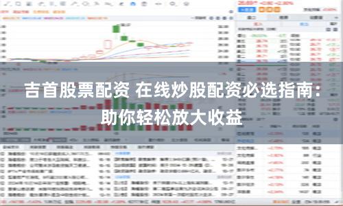 吉首股票配資 在線炒股配資必選指南：助你輕松放大收益