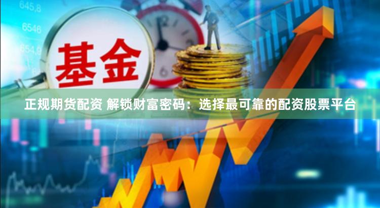 正規期貨配資 解鎖財富密碼：選擇最可靠的配資股票平臺