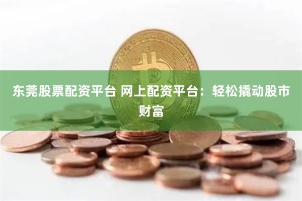 東莞股票配資平臺 網(wǎng)上配資平臺：輕松撬動股市財富